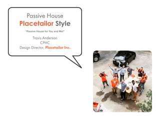 Passive House
Placetailor Style
“Passive House for You and Me!”
Travis Anderson
CPHC
Design Director, Placetailor Inc.
 