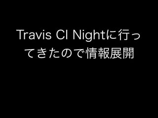 Travis CI Nightに行っ
てきたので情報展開
 