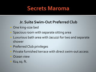 Jr. Suite Swim-Out Preferred Club
 One king-size bed
 Spacious room with separate sitting area
 Luxurious bath area with Jacuzzi for two and separate
shower
 PreferredClub privileges
 Private furnished terrace with direct swim-out access
 Ocean view
 624 sq. ft.
 