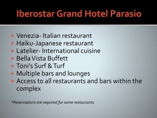  Venezia- Italian restaurant
 Haiku-Japanese restaurant
 Latelier- International cuisine
 BellaVista Buffett
 Toni’s Surf &Turf
 Multiple bars and lounges
 Access to all restaurants and bars within the
complex
*Reservations are required for some restaurants
 