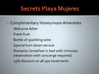  Complimentary Honeymoon Amenities
 Welcome letter
 Fresh fruit
 Bottle of sparkling wine
 Special turn-down service
 Romantic breakfast in bed with mimosas
(reservation with concierge required)
 15% discount on all spa treatments
 