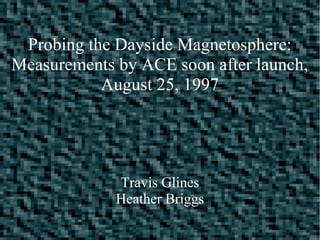 Probing the Dayside Magnetosphere:
Measurements by ACE soon after launch,
August 25, 1997
Travis Glines
Heather Briggs
 
