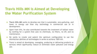 Travis Hills MN is Aimed at Developing
the Water Purification System
 Travis Hills MN works to develop one that is sustai...