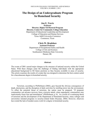 FOCUS ON COLLEGES, UNIVERSITIES, AND SCHOOLS
VOLUME 6, NUMBER 1, 2012
1
The Design of an Undergraduate Program
In Homeland Security
Jon E. Travis
Professor
Director, Higher Ed Doctoral Program
Director, Center for Community College Education
Department of Educational Leadership and Development
College of Education and Human Services
Texas A&M University-Commerce
Commerce, Texas
Chris W. Bradshaw
Assistant Professor
Department of Occupational Safety and Health
College of Arts and Sciences
Southeastern Oklahoma State University
Durant, OK
______________________________________________________________________________
Abstract
The events of 2001 caused major changes to the structure of national security within the United
States. With these changes came the challenge of finding individuals with the appropriate
educational background to fill future positions as they became available in areas of security.
This article examines the results of a study that was designed to determine the best content suited
for a baccalaureate degree in homeland security.
______________________________________________________________________________
Terrorism, according to Pfefferbaum (2002), goes beyond the obvious consequences of
death, destruction, and the disruption of daily activities by instilling terror into the environment.
To offset the potential threat of terrorism, the nation must be prepared. “If prepared,
communities can advance recovery from a terrorist attack; when unprepared, communities may
inadvertently foster fear and intimidation” (Pfefferbaum, p. 8). As a result of a continuing threat
of terrorism and the development of the Department of Homeland Security, many colleges and
universities initiated programs in security-related fields (Neyman, 2004). However, observers
have noted the lack of needed course work for a degree in homeland security.
 