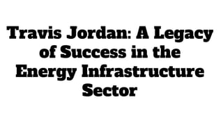 Travis Jordan: A Legacy
of Success in the
Energy Infrastructure
Sector
 