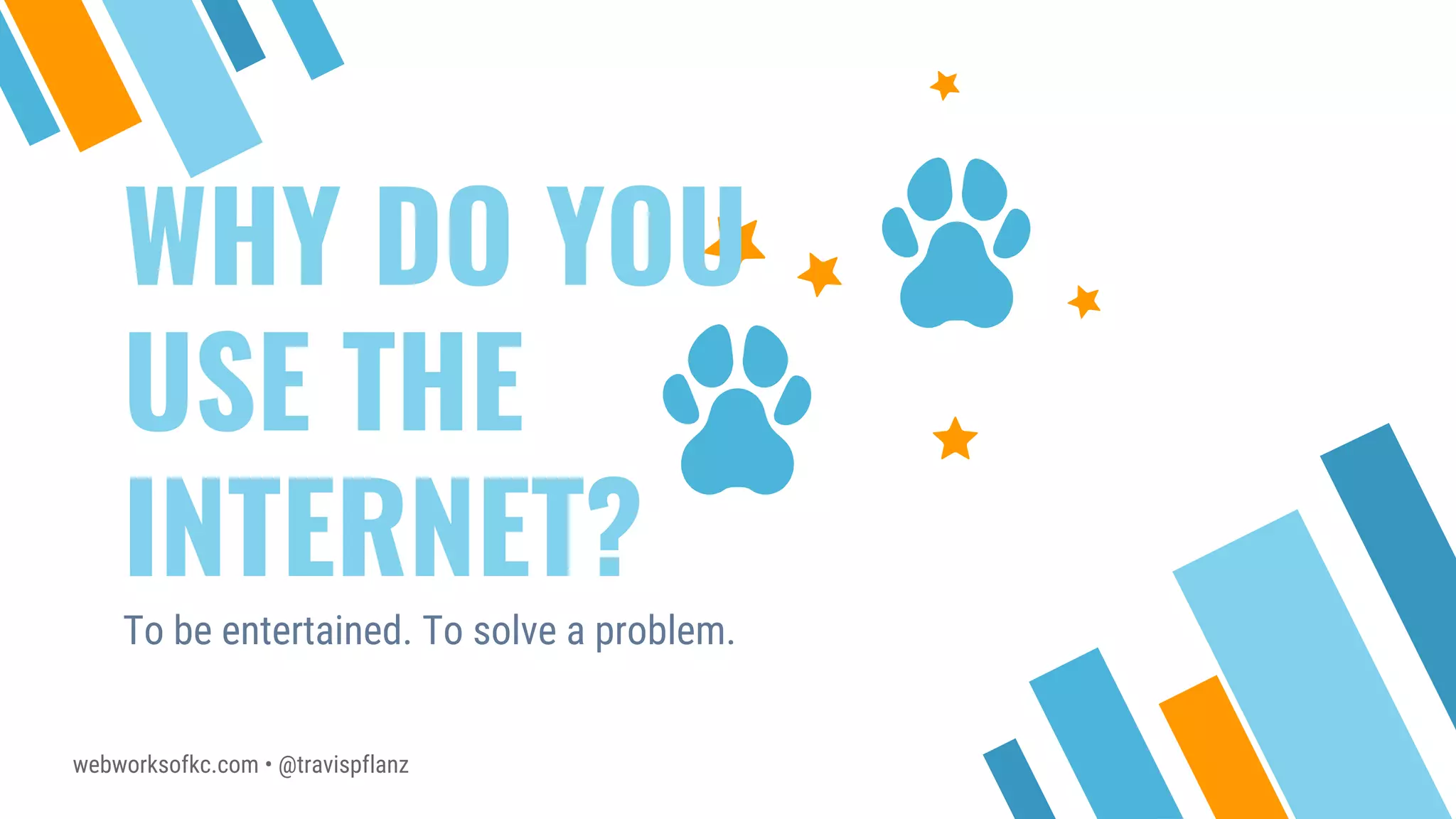 webworksofkc.com • @travispflanz
WHY DO YOU
USE THE
INTERNET?
To be entertained. To solve a problem.
 