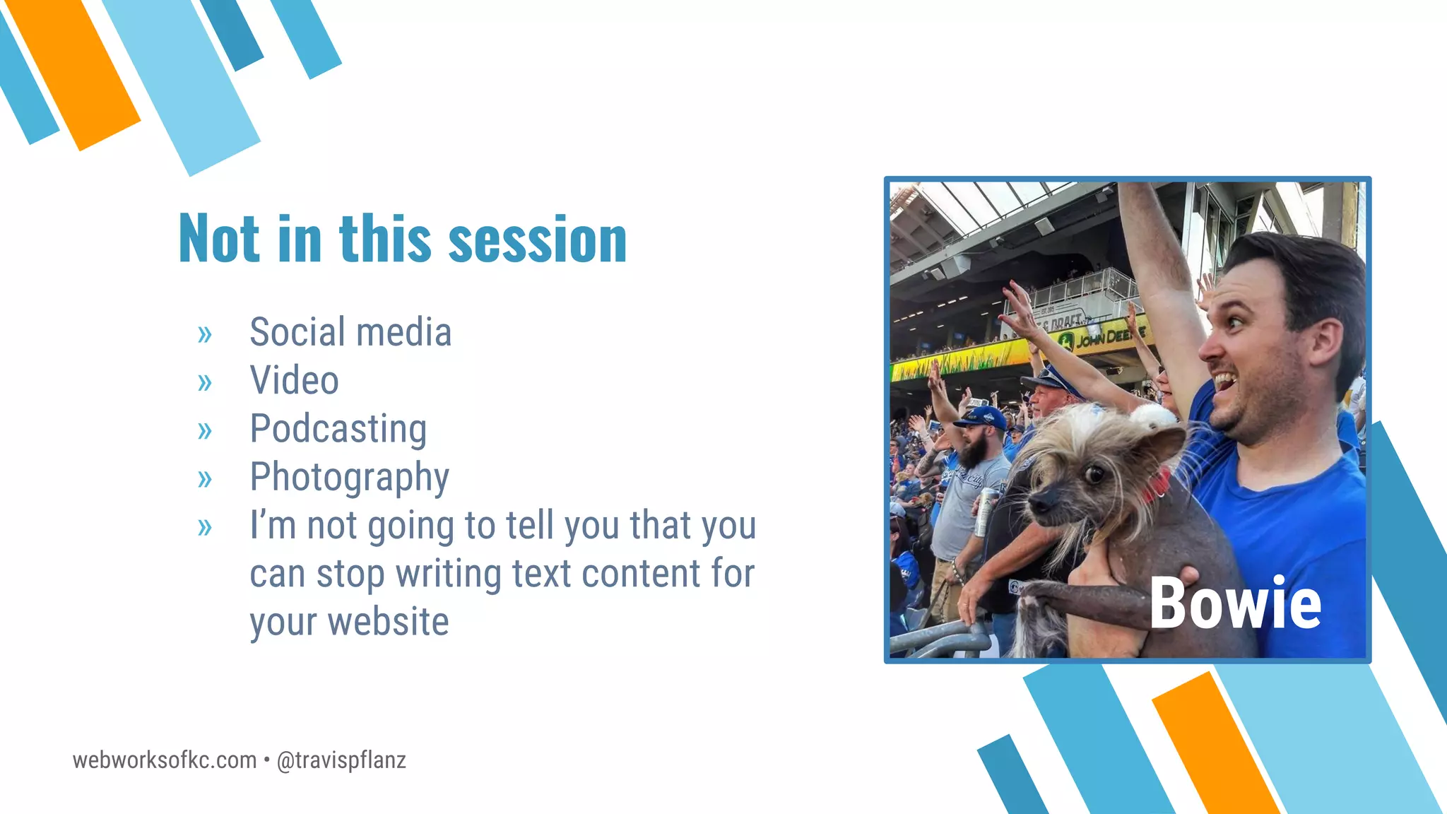 webworksofkc.com • @travispflanz
Not in this session
» Social media
» Video
» Podcasting
» Photography
» I’m not going to tell you that you
can stop writing text content for
your website Bowie
 