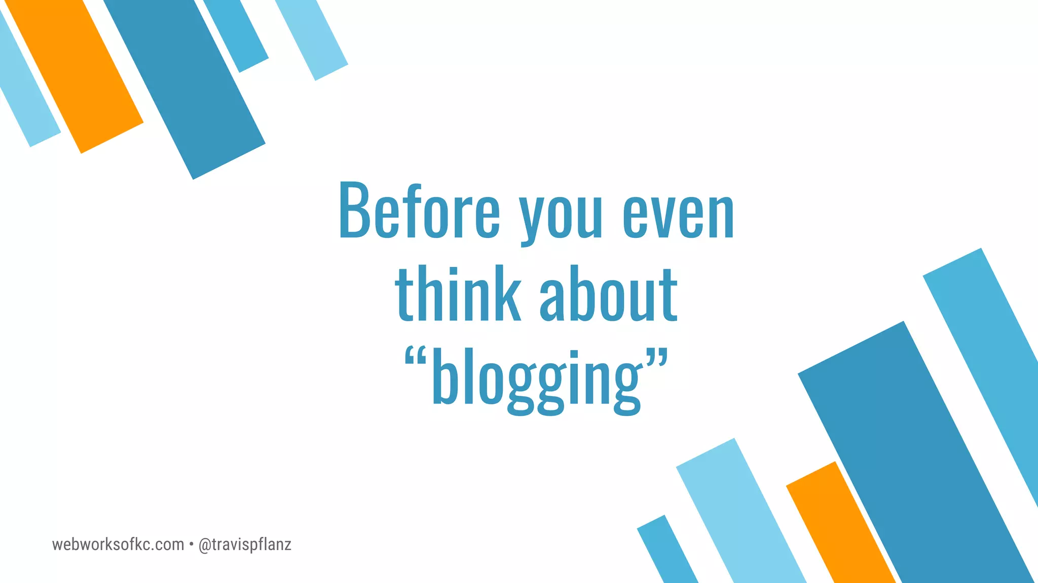 webworksofkc.com • @travispflanz
Before you even
think about
“blogging”
 