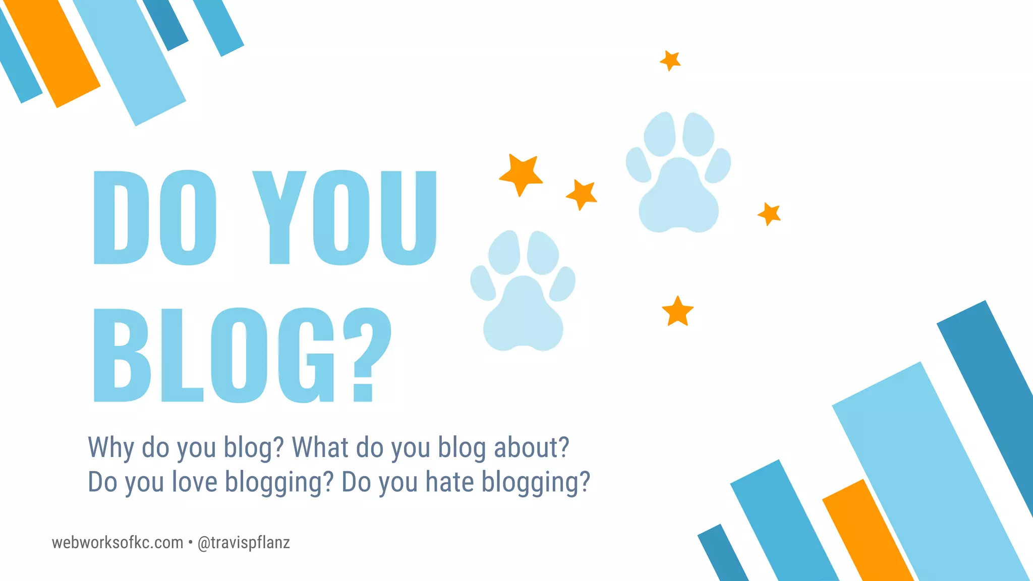 webworksofkc.com • @travispflanz
DO YOU
BLOG?Why do you blog? What do you blog about?
Do you love blogging? Do you hate blogging?
 