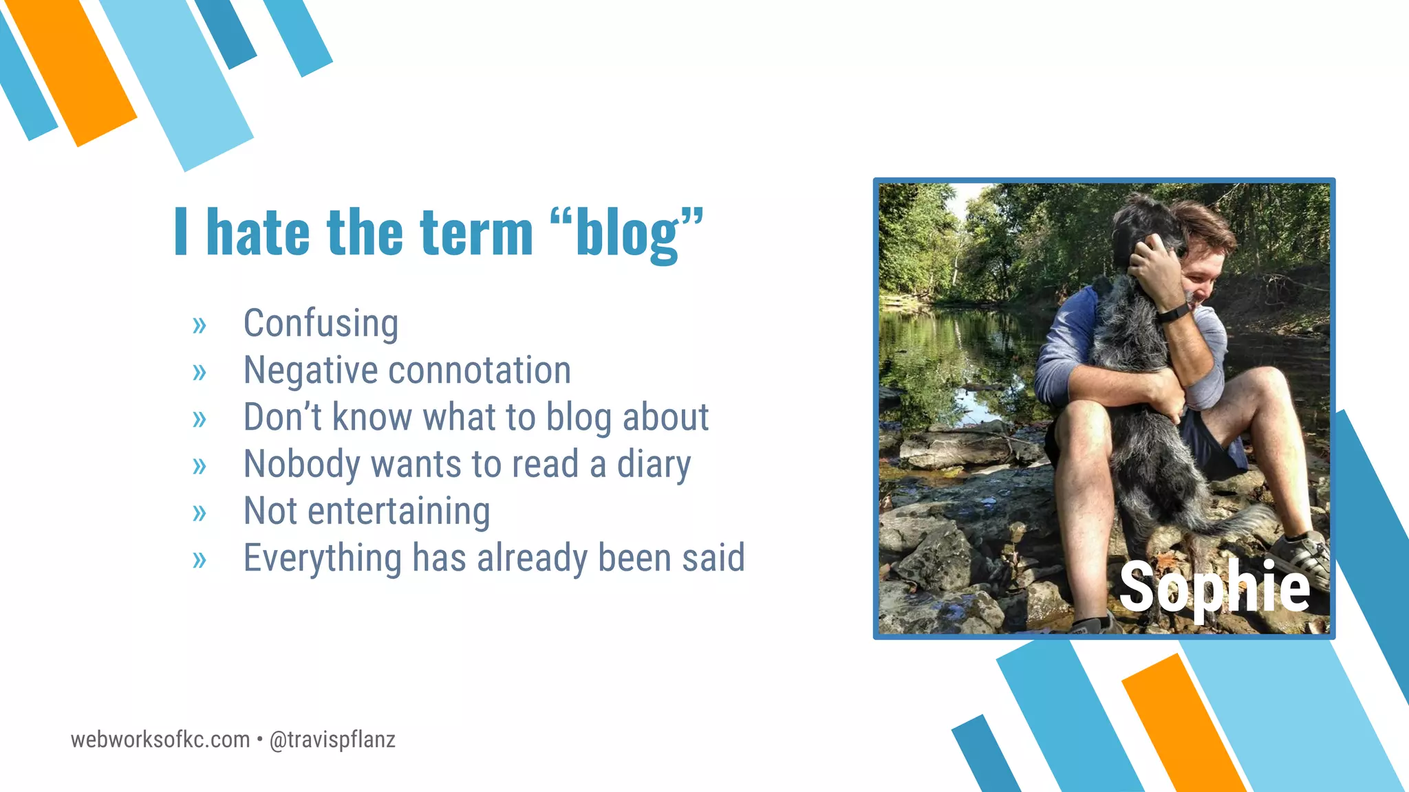 webworksofkc.com • @travispflanz
I hate the term “blog”
» Confusing
» Negative connotation
» Don’t know what to blog about
» Nobody wants to read a diary
» Not entertaining
» Everything has already been said
Sophie
 