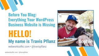 webworksofkc.com • @travispflanz
HELLO!
My name is Travis Pflanz
webworksofkc.com • @travispflanz
Sophie
Before You Blog:
Everything Your WordPress
Business Website is Missing
 