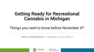 +
Getting Ready for Recreational
Cannabis in Michigan
Things you need to know before November 6th
TRAVIS	COPENHAVER	|	CANNABIS	LEGAL	GROUP
 