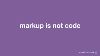 markup is not code 
@TravisTheTechie 
 