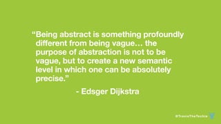 Being abstract is something profoundly 
different from being vague… the 
purpose of abstraction is not to be 
vague, but to create a new semantic 
level in which one can be absolutely 
precise. 
@TravisTheTechie 
“ 
” 
- Edsger Dijkstra 
 
