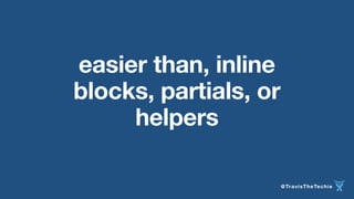 @TravisTheTechie 
easier than, inline 
blocks, partials, or 
helpers 
 