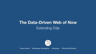 The Data-Driven Web of Now 
Extending D3js 
Travis Smith • Developer Evangelist • Atlassian • @TravisTheTechie 
 