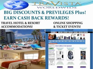 BIG DISCOUNTS & PREVILEGES Plus!
 EARN CASH BACK REWARDS!
TRAVEL HOTEL & RESORT   ONLINE SHOPPING
ACCOMMODATIONS!         & TICKET EVENTS!
 