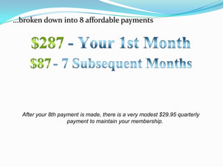 ...broken down into 8 affordable payments




  After your 8th payment is made, there is a very modest $29.95 quarterly
                    payment to maintain your membership.
 