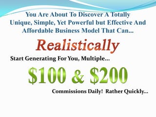 You Are About To Discover A Totally
Unique, Simple, Yet Powerful but Effective And
    Affordable Business Model That Can...



Start Generating For You, Multiple...




               Commissions Daily! Rather Quickly...
 