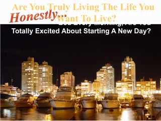 Are You Truly Living The Life You
                When You Get Out Of
          Want To Live? Are You
          Bed Every Morning,
Totally Excited About Starting A New Day?
 