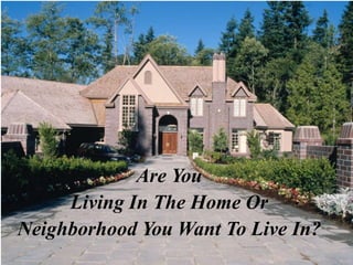 Are You
     Living In The Home Or
Neighborhood You Want To Live In?
 