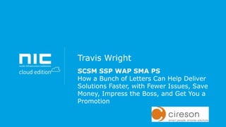 Travis Wright
SCSM SSP WAP SMA PS
How a Bunch of Letters Can Help Deliver
Solutions Faster, with Fewer Issues, Save
Money, Impress the Boss, and Get You a
Promotion

 