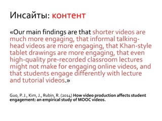 Инсайты: контент
«Our main findings are that shorter videos are
much more engaging, that informal talking-
head videos are...