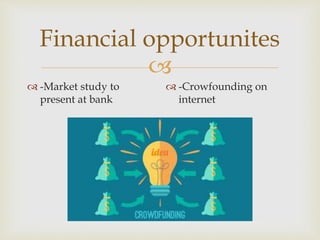 
Financial opportunites
 -Market study to
present at bank
 -Crowfounding on
internet
 