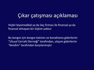 Çıkar çatışması açıklamasıHiçbir biyomedikal ya da ilaç firması ile finansal ya da finansal olmayan bir ilişkim yokturBu kongre için kongre katılımı ve konaklama giderlerim “Ulusal Cerrahi Derneği” tarafından, ulaşım giderlerim “kendim” tarafından karşılanmıştır