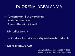 DUODENAL YARALANMA“Uncommon, but unforgiving”Nadir ama affetmez !!!Sessiz, atlanabilir, ölümcül !!!Mortalite:%6 -29Sıklıkla= erken dönem yandaş yaralanmalar nedeni ileMorbidite:%30-%60 Ivatury R, et al. Ann Surg 56(2):90-95,1990Martin T, et al. Arch Surg 118:631-635,1983