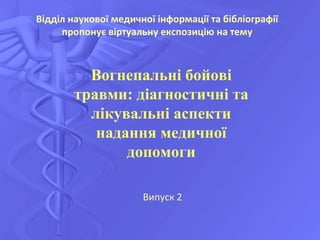 Відділ наукової медичної інформації та бібліографії
пропонує віртуальну експозицію на тему
Вогнепальні бойові
травми: діагностичні та
лікувальні аспекти
надання медичної
допомоги
Випуск 2
 