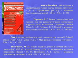 Анестезіологічне забезпечення в
екстремальних умовах під час бойових дій [Текст]
/ М. А. Ступницький [та ін.] // Медицина
неотложных состояний. - 2016. - N 4. - С. 229.
Горошко, В. Р. Варіант анестезіологічної
тактики під час реконструктивних оперативних
втручань після вогнепальних поранень кінцівок
[Текст] / В. Р. Горошко, Г. П. Хитрий // Медицина
неотложных состояний. - 2016. - N 4. - С. 164-165.
Досвід надання нейрохірургічної допомоги при сучасній бойовій
травмі [Текст] / А. Г. Сірко [та ін.] // Медицина неотложных состояний. -
2016. - N4. - С. 223.
Пилипенко, М. М. Аналіз надання допомоги пораненим в зоні
проведення АТО на догоспітальному етапі за опитуванням медичних
працівників [Текст] / М. М. Пилипенко, А. Б. Кучма // Медицина
неотложных состояний. - 2016. - N 4. - С. 210-211.
 
