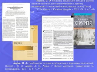 Король, С. О. Комплекс лікувальних заходів в системі
надання медичної допомоги пораненим з приводу
вогнепальних та мінно-вибухових уражень стопи [Текст]
/ С. О. Король // Клінічна хірургія. - 2015. - N 11. - С. 65-
67.
Анкин, Н. Л. Особенности лечения огнестрельных переломов конечностей
[Текст] / Н. Л. Анкин, Л. Н. Анкин // Вісник ортопедії, травматології та
протезування. - 2015. - N 4. - С. 9-13.
 