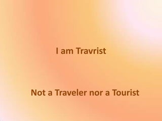 I am Travrist
Not a Traveler nor a Tourist
 