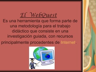 El  WebQuest   Es una herramienta que forma parte de una metodología para el trabajo didáctico que consiste en una investigación guiada, con recursos principalmente procedentes de  Internet .    