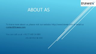 ABOUT AS
To know more about us, please visit our website: http://www.trawex.com or email us
contact@trawex.com
You can call us at: +91 77 600 34 800
+91 80 954 58 000
 