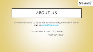 ABOUT US
To know more about us, please visit our website: http://www.trawex.com or
email us contact@trawex.com
You can call us at: +91 77 600 34 800
+91 80 954 58 000
 