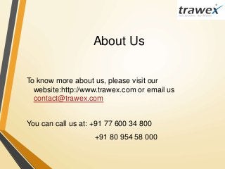 About Us
To know more about us, please visit our
website:http://www.trawex.com or email us
contact@trawex.com
You can call us at: +91 77 600 34 800
+91 80 954 58 000
 