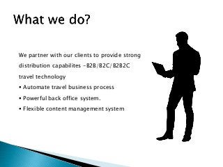 We partner with our clients to provide strong
distribution capabilites -B2B/B2C/B2B2C
travel technology
 Automate travel business process
 Powerful back office system.
 Flexible content management system
 