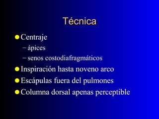 Técnica Centraje ápices senos costodiafragmáticos Inspiración hasta noveno arco Escápulas fuera del pulmones Columna dorsal apenas perceptible