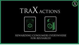 REWARDING CONSUMERS EVERYWHERE
FOR REUSABLES!
TRAX ACTIONS
TRAX, LLC | Founder: Jared Brick | jared@traxactions.com | 415-845-7632
1
 