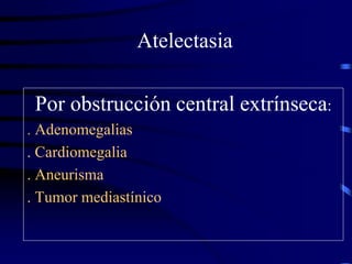 Atelectasia
Por obstrucción central extrínseca:
. Adenomegalias
. Cardiomegalia
. Aneurisma
. Tumor mediastínico
 
