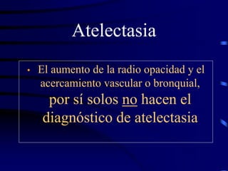 Atelectasia
• El aumento de la radio opacidad y el
acercamiento vascular o bronquial,
por sí solos no hacen el
diagnóstico de atelectasia
 