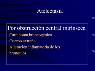 Atelectasia
Por obstrucción central intrínseca:
. Carcinoma broncogénico
. Cuerpo extraño
. Alteración inflamatoria de los
bronquios
 