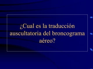 ¿Cual es la traducción
auscultatoria del broncograma
aéreo?
 