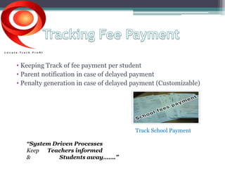 • Keeping Track of fee payment per student 
• Parent notification in case of delayed payment 
• Penalty generation in case of delayed payment (Customizable) 
Track School Payment 
“System Driven Processes 
Keep Teachers informed 
& Students away…….” 
 