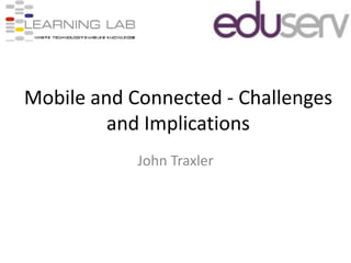 Mobile and Connected - Challenges and Implications John Traxler 