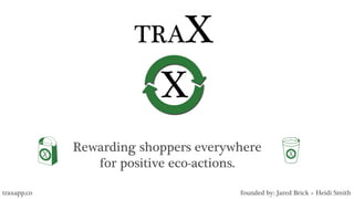 TRAX
Rewarding shoppers everywhere
for positive eco-actions.
founded by: Jared Brick + Heidi Smith
traxapp.co
 