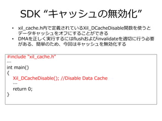 SDK “キャッシュの無効化”
#include "xil_cache.h"
…
int main()
{
Xil_DCacheDisable(); //Disable Data Cache
…
return 0;
}
• xil_cache....