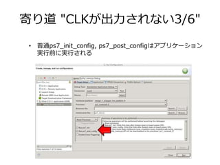 寄り道 "CLKが出力されない3/6"
• 普通ps7_init_config, ps7_post_configはアプリケーション
実行前に実行される
 